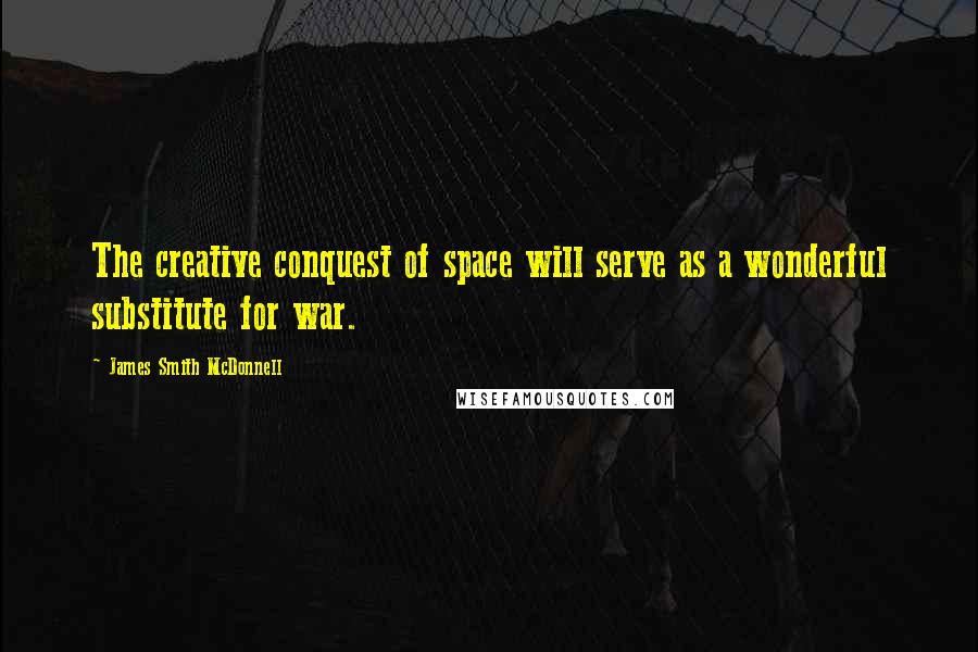 James Smith McDonnell Quotes: The creative conquest of space will serve as a wonderful substitute for war.