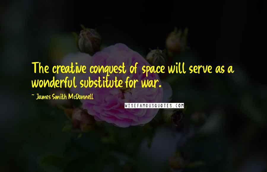 James Smith McDonnell Quotes: The creative conquest of space will serve as a wonderful substitute for war.