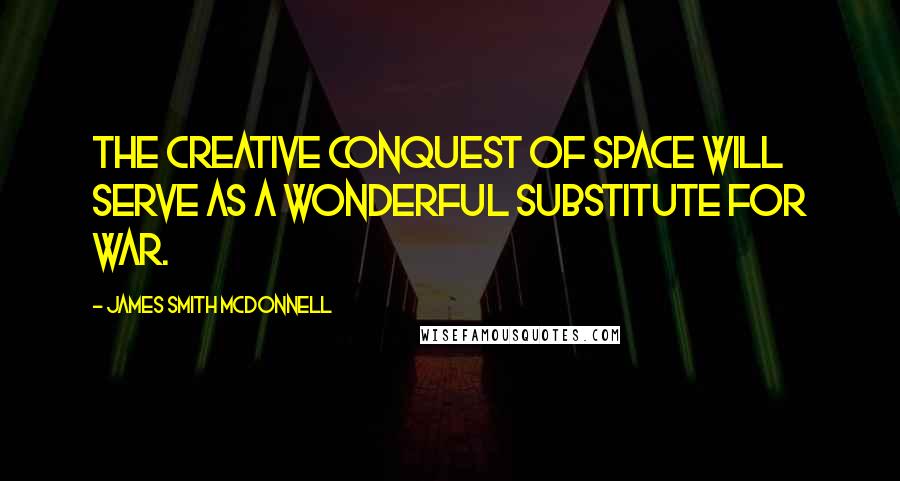 James Smith McDonnell Quotes: The creative conquest of space will serve as a wonderful substitute for war.