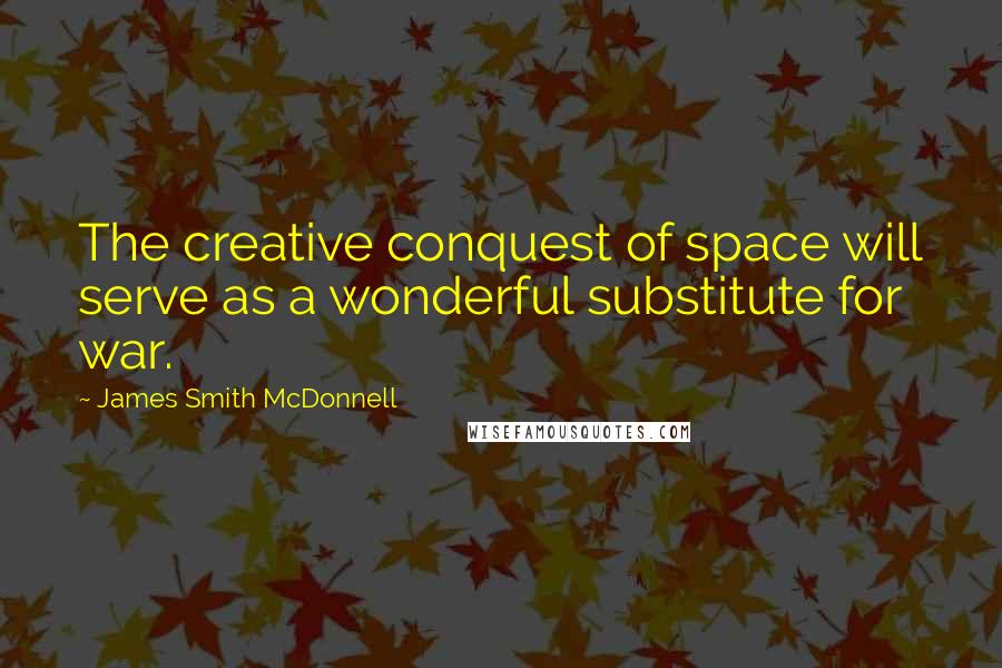 James Smith McDonnell Quotes: The creative conquest of space will serve as a wonderful substitute for war.