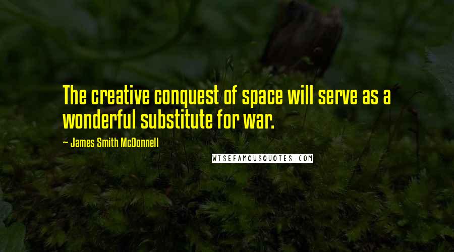 James Smith McDonnell Quotes: The creative conquest of space will serve as a wonderful substitute for war.