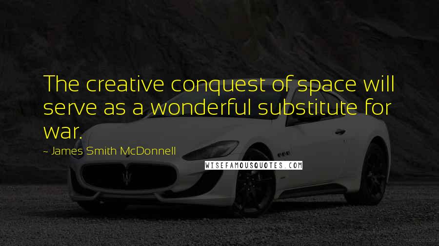 James Smith McDonnell Quotes: The creative conquest of space will serve as a wonderful substitute for war.