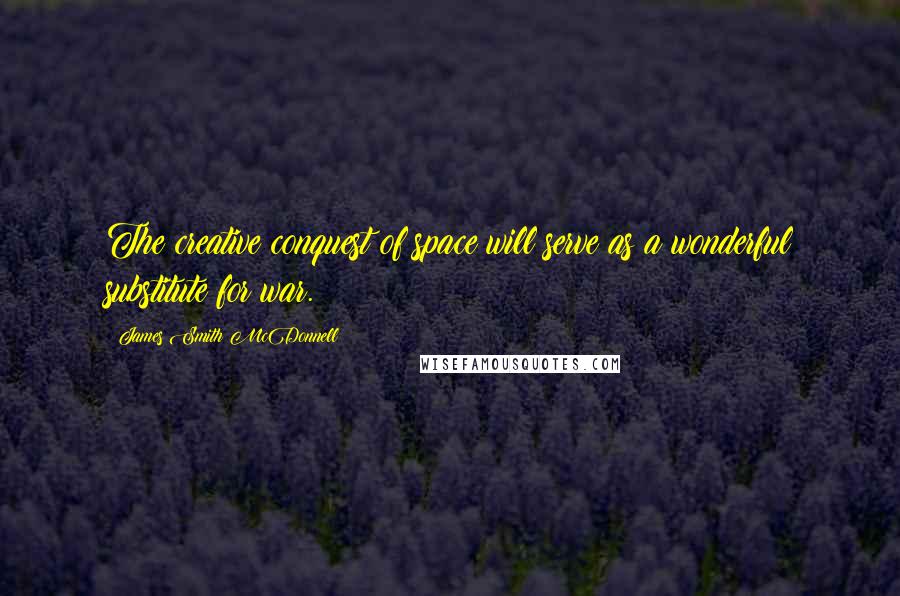 James Smith McDonnell Quotes: The creative conquest of space will serve as a wonderful substitute for war.