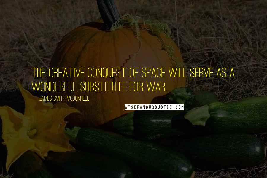 James Smith McDonnell Quotes: The creative conquest of space will serve as a wonderful substitute for war.