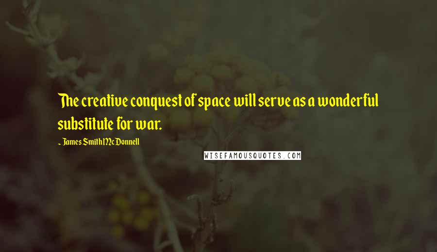 James Smith McDonnell Quotes: The creative conquest of space will serve as a wonderful substitute for war.