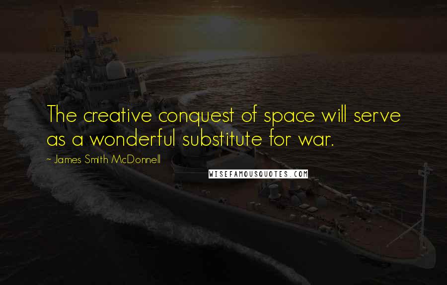 James Smith McDonnell Quotes: The creative conquest of space will serve as a wonderful substitute for war.