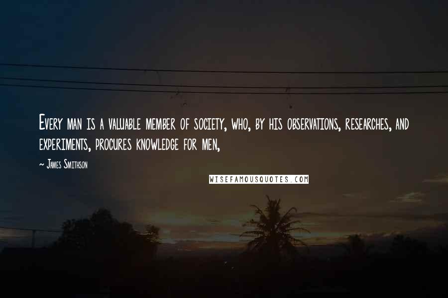 James Smithson Quotes: Every man is a valuable member of society, who, by his observations, researches, and experiments, procures knowledge for men,