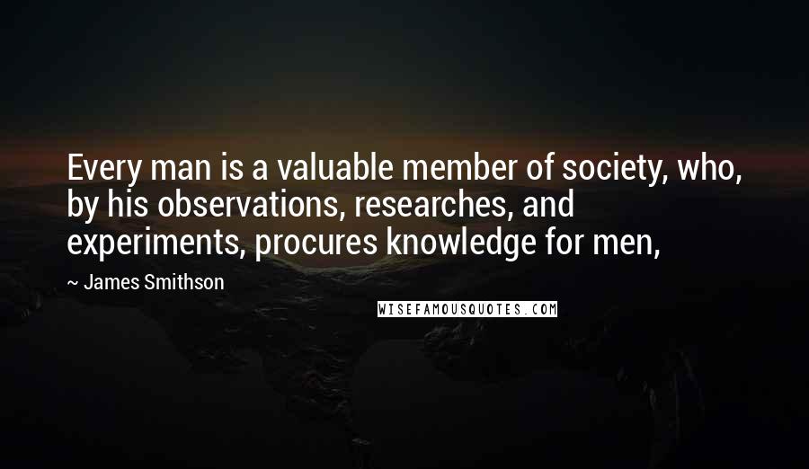 James Smithson Quotes: Every man is a valuable member of society, who, by his observations, researches, and experiments, procures knowledge for men,