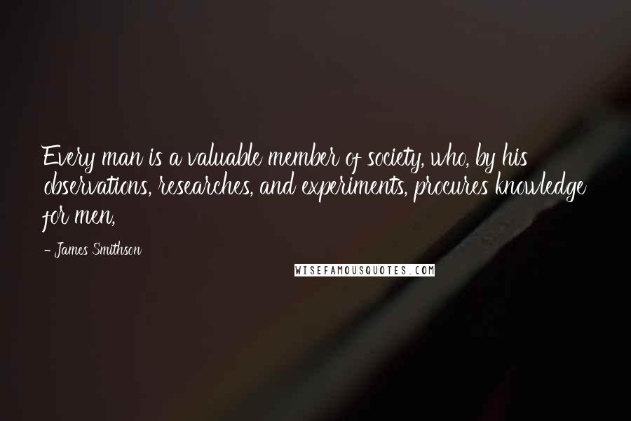 James Smithson Quotes: Every man is a valuable member of society, who, by his observations, researches, and experiments, procures knowledge for men,