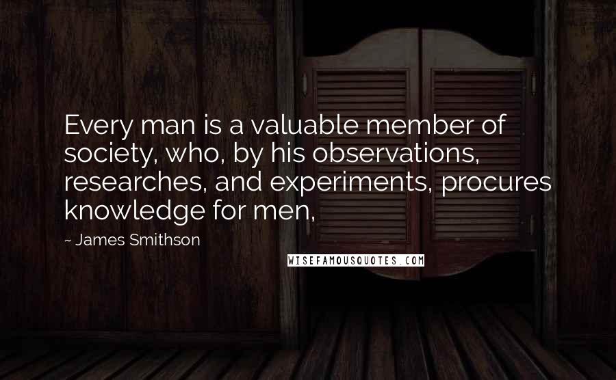 James Smithson Quotes: Every man is a valuable member of society, who, by his observations, researches, and experiments, procures knowledge for men,