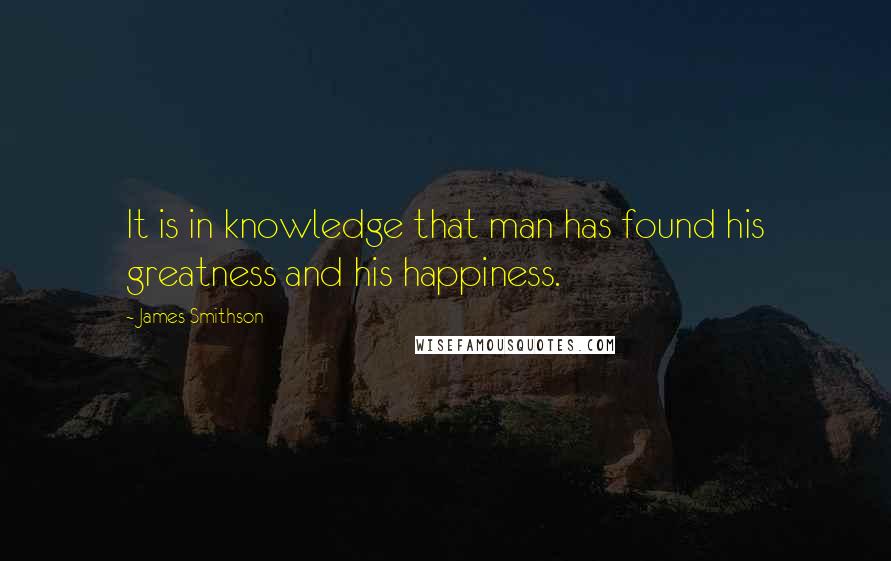 James Smithson Quotes: It is in knowledge that man has found his greatness and his happiness.