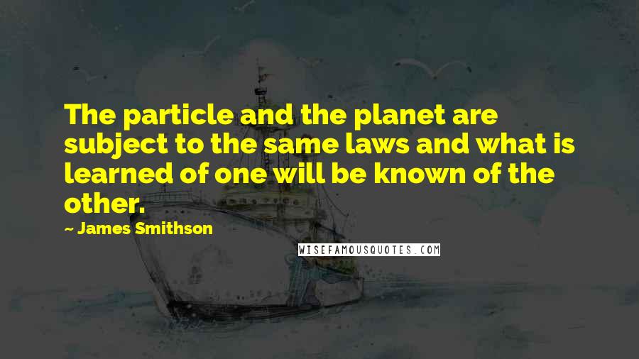 James Smithson Quotes: The particle and the planet are subject to the same laws and what is learned of one will be known of the other.