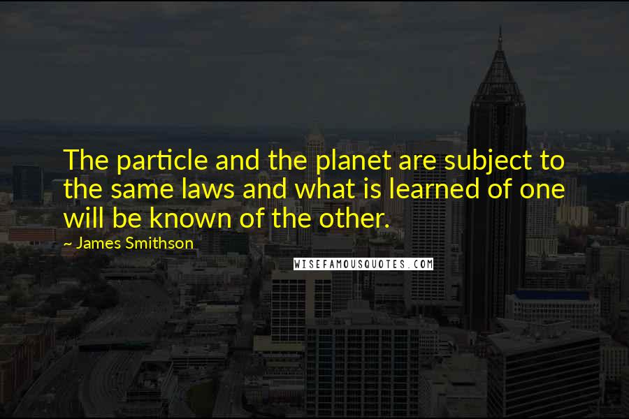 James Smithson Quotes: The particle and the planet are subject to the same laws and what is learned of one will be known of the other.