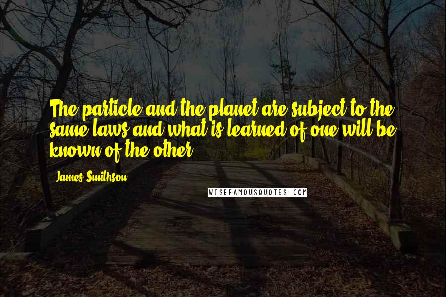 James Smithson Quotes: The particle and the planet are subject to the same laws and what is learned of one will be known of the other.