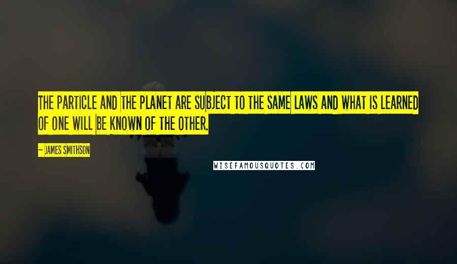 James Smithson Quotes: The particle and the planet are subject to the same laws and what is learned of one will be known of the other.