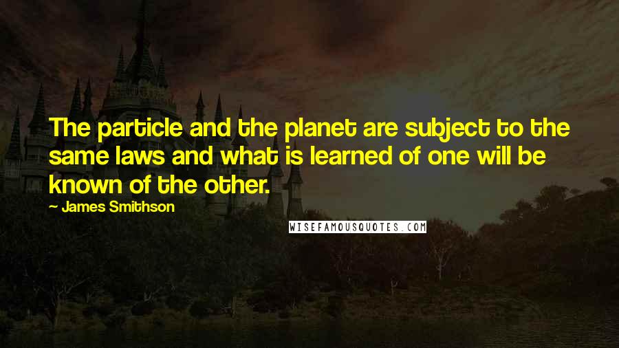 James Smithson Quotes: The particle and the planet are subject to the same laws and what is learned of one will be known of the other.