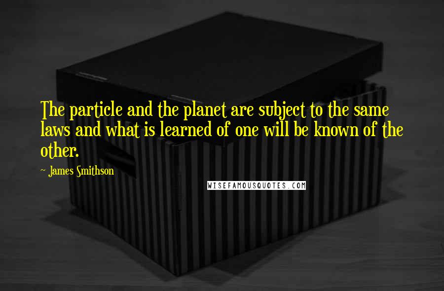 James Smithson Quotes: The particle and the planet are subject to the same laws and what is learned of one will be known of the other.