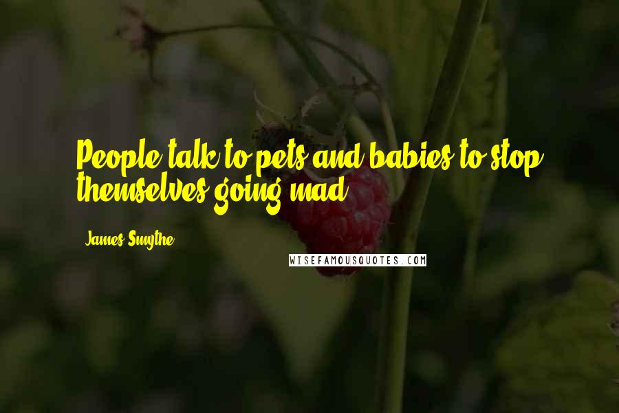 James Smythe Quotes: People talk to pets and babies to stop themselves going mad.