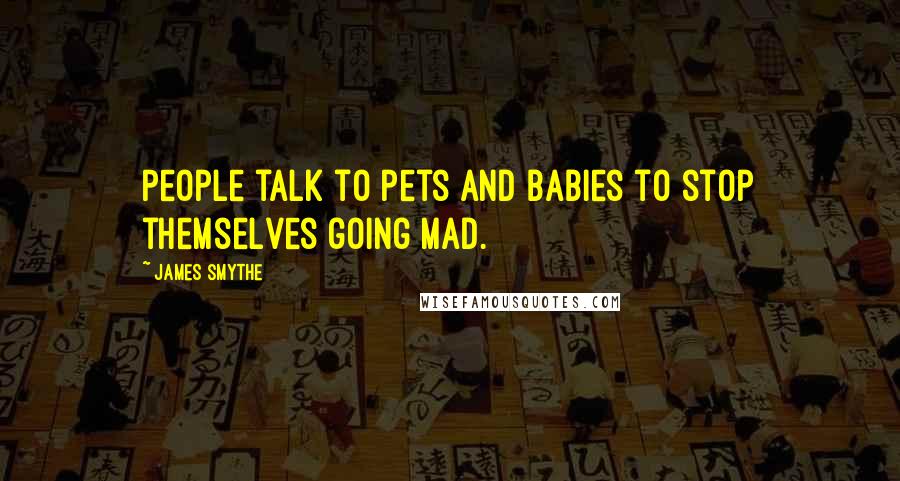 James Smythe Quotes: People talk to pets and babies to stop themselves going mad.