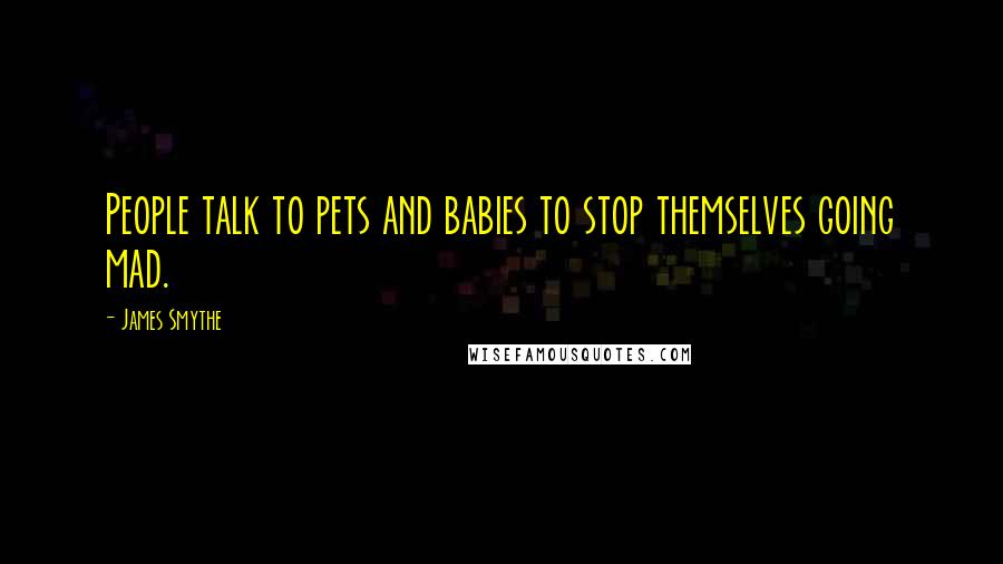 James Smythe Quotes: People talk to pets and babies to stop themselves going mad.
