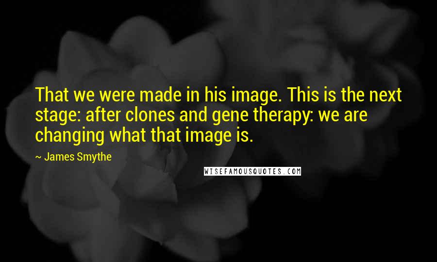 James Smythe Quotes: That we were made in his image. This is the next stage: after clones and gene therapy: we are changing what that image is.