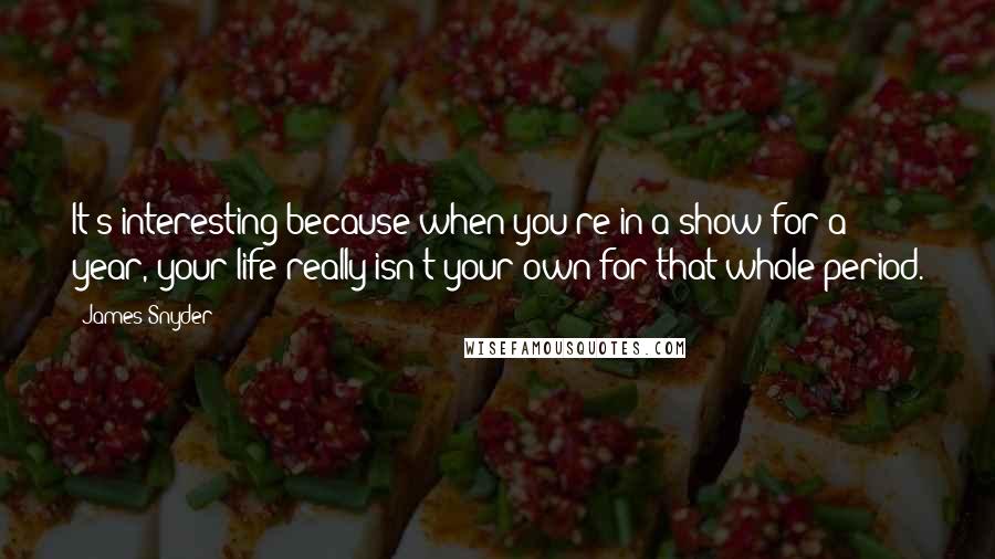 James Snyder Quotes: It's interesting because when you're in a show for a year, your life really isn't your own for that whole period.