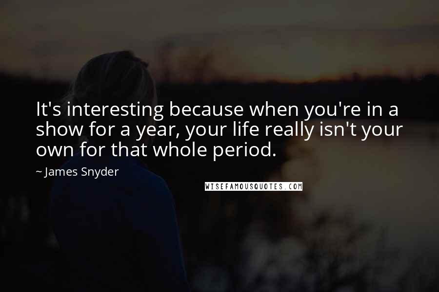James Snyder Quotes: It's interesting because when you're in a show for a year, your life really isn't your own for that whole period.