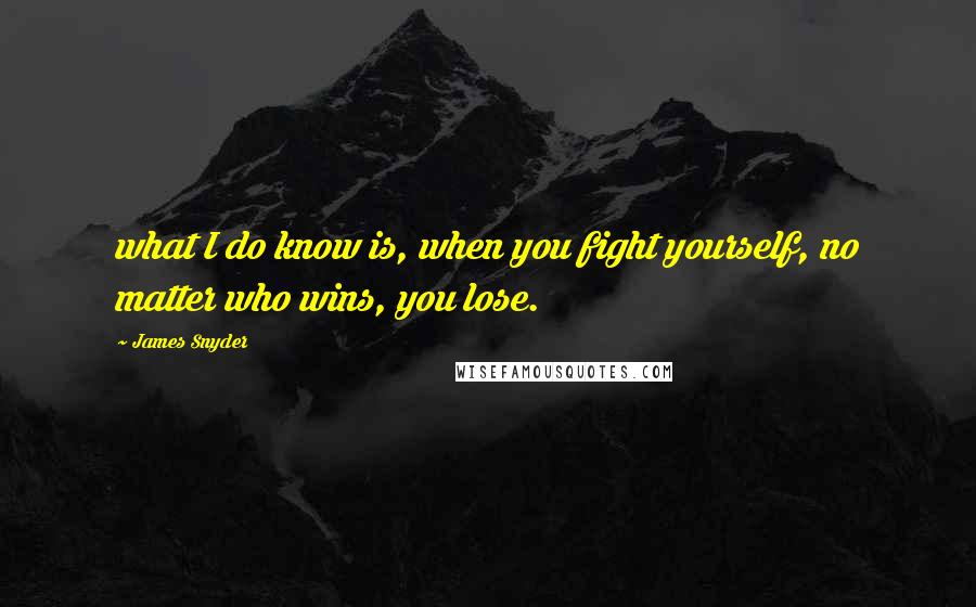 James Snyder Quotes: what I do know is, when you fight yourself, no matter who wins, you lose.