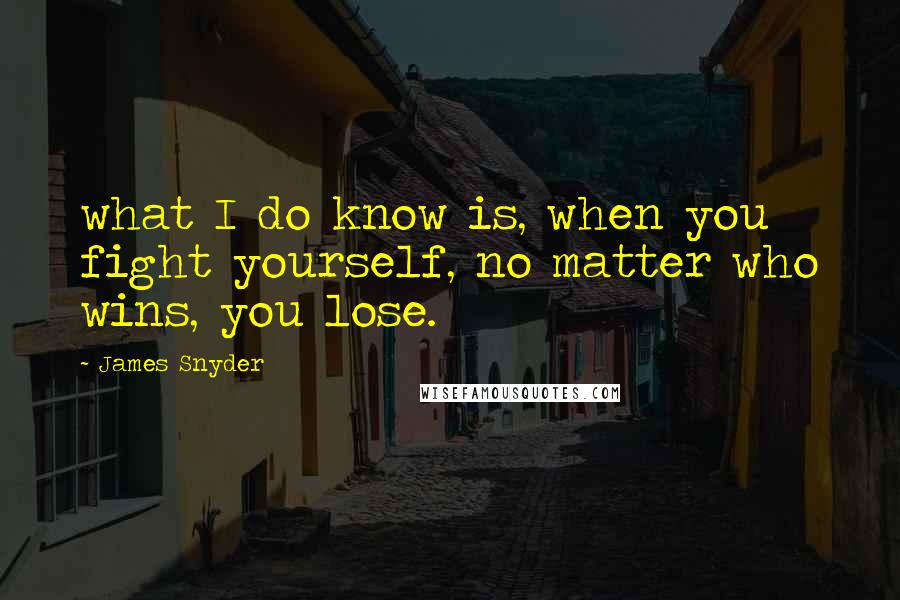 James Snyder Quotes: what I do know is, when you fight yourself, no matter who wins, you lose.