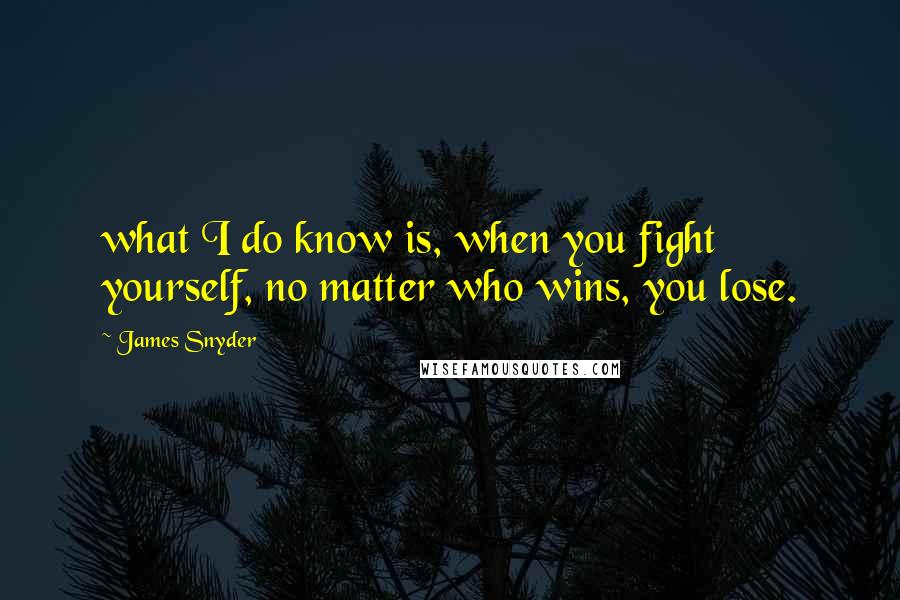 James Snyder Quotes: what I do know is, when you fight yourself, no matter who wins, you lose.