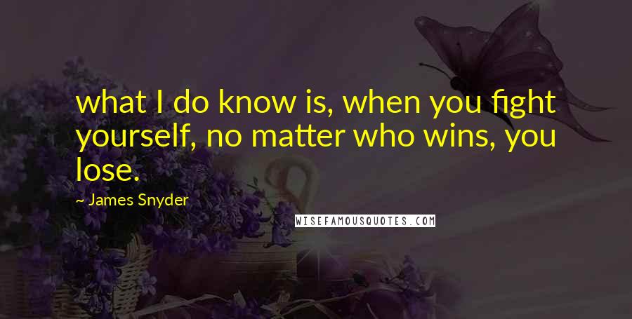 James Snyder Quotes: what I do know is, when you fight yourself, no matter who wins, you lose.