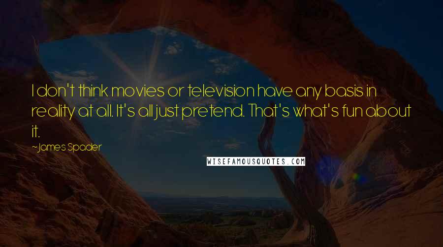 James Spader Quotes: I don't think movies or television have any basis in reality at all. It's all just pretend. That's what's fun about it.