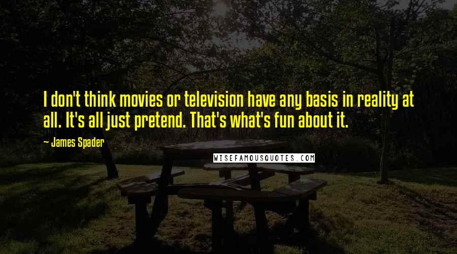 James Spader Quotes: I don't think movies or television have any basis in reality at all. It's all just pretend. That's what's fun about it.