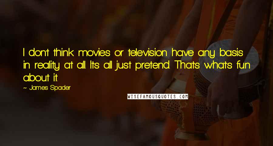 James Spader Quotes: I don't think movies or television have any basis in reality at all. It's all just pretend. That's what's fun about it.