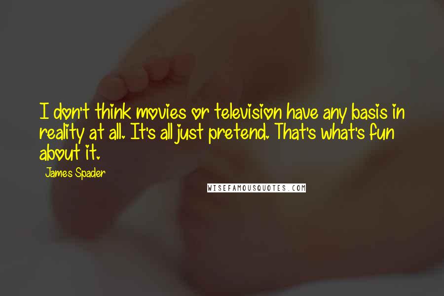 James Spader Quotes: I don't think movies or television have any basis in reality at all. It's all just pretend. That's what's fun about it.