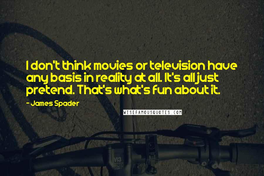 James Spader Quotes: I don't think movies or television have any basis in reality at all. It's all just pretend. That's what's fun about it.