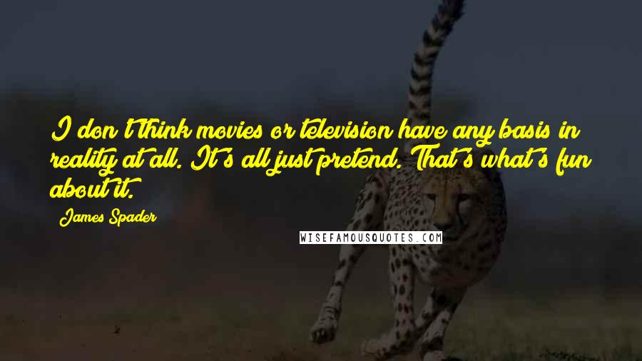 James Spader Quotes: I don't think movies or television have any basis in reality at all. It's all just pretend. That's what's fun about it.