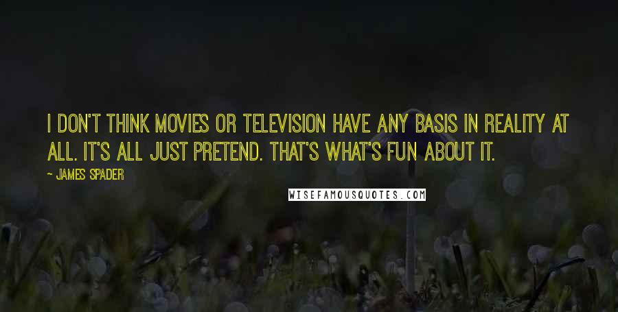 James Spader Quotes: I don't think movies or television have any basis in reality at all. It's all just pretend. That's what's fun about it.