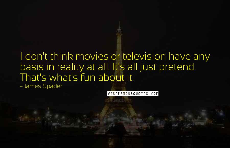 James Spader Quotes: I don't think movies or television have any basis in reality at all. It's all just pretend. That's what's fun about it.