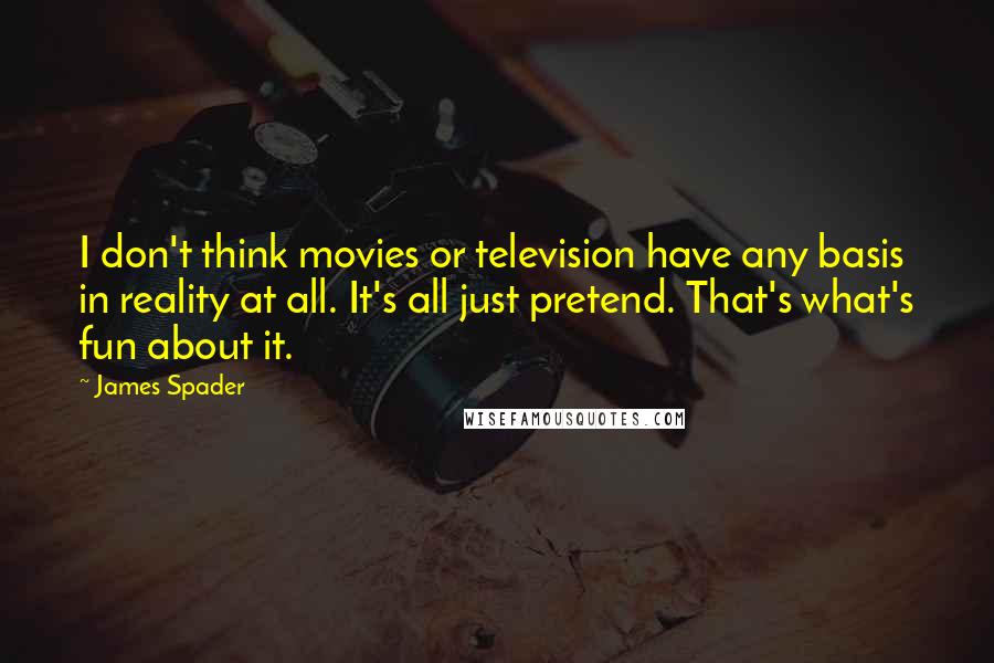 James Spader Quotes: I don't think movies or television have any basis in reality at all. It's all just pretend. That's what's fun about it.