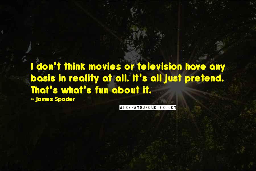 James Spader Quotes: I don't think movies or television have any basis in reality at all. It's all just pretend. That's what's fun about it.