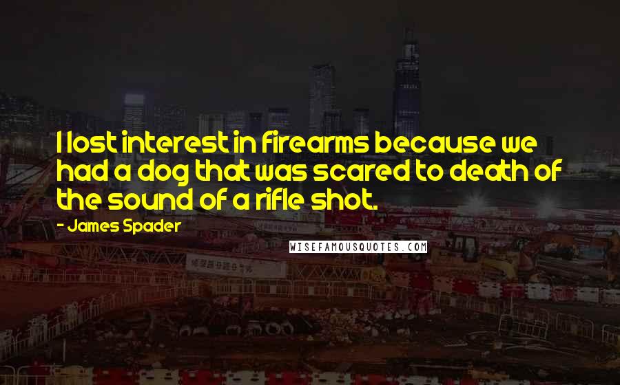 James Spader Quotes: I lost interest in firearms because we had a dog that was scared to death of the sound of a rifle shot.