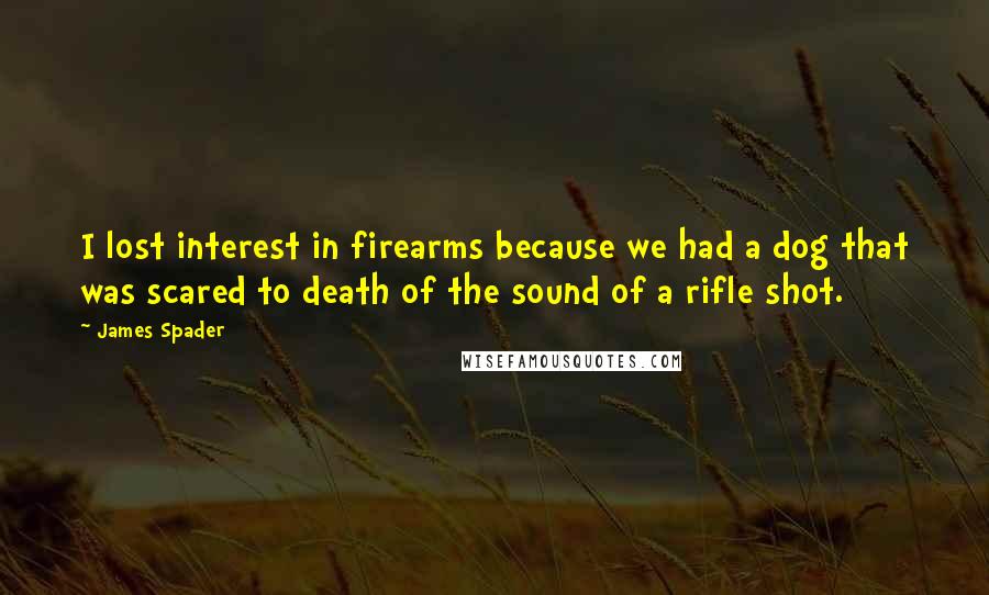 James Spader Quotes: I lost interest in firearms because we had a dog that was scared to death of the sound of a rifle shot.