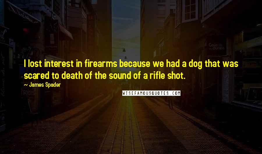James Spader Quotes: I lost interest in firearms because we had a dog that was scared to death of the sound of a rifle shot.