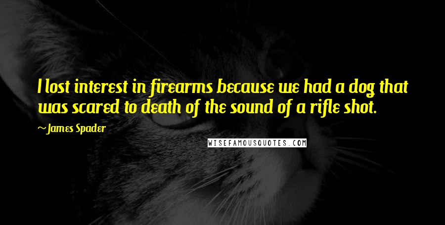 James Spader Quotes: I lost interest in firearms because we had a dog that was scared to death of the sound of a rifle shot.