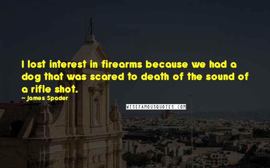 James Spader Quotes: I lost interest in firearms because we had a dog that was scared to death of the sound of a rifle shot.