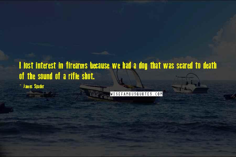 James Spader Quotes: I lost interest in firearms because we had a dog that was scared to death of the sound of a rifle shot.