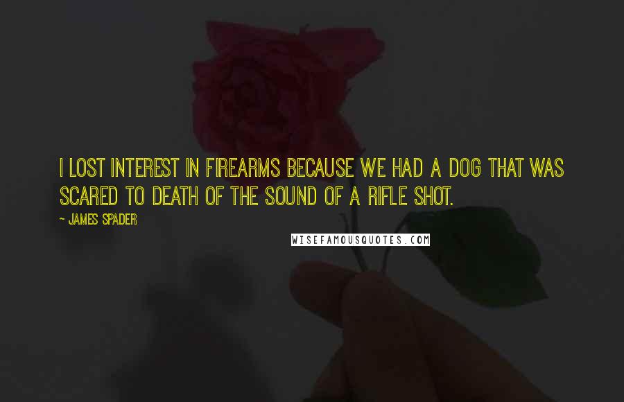 James Spader Quotes: I lost interest in firearms because we had a dog that was scared to death of the sound of a rifle shot.