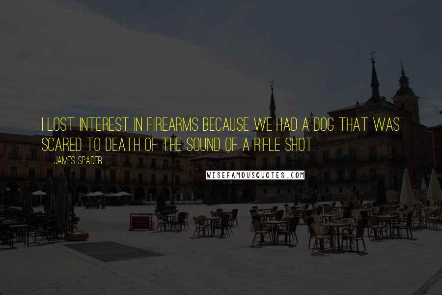 James Spader Quotes: I lost interest in firearms because we had a dog that was scared to death of the sound of a rifle shot.