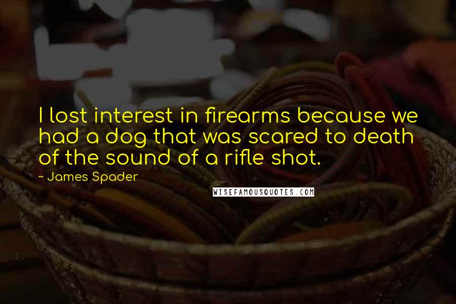 James Spader Quotes: I lost interest in firearms because we had a dog that was scared to death of the sound of a rifle shot.